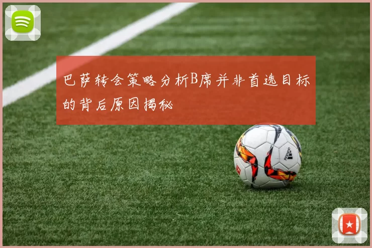 巴萨转会策略分析B席并非首选目标的背后原因揭秘
