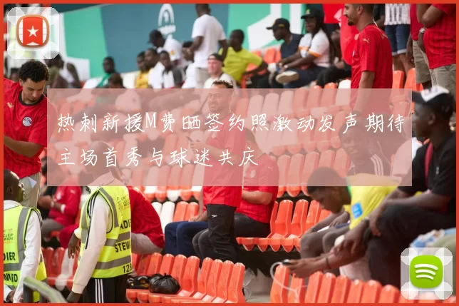 热刺新援M费晒签约照激动发声期待主场首秀与球迷共庆