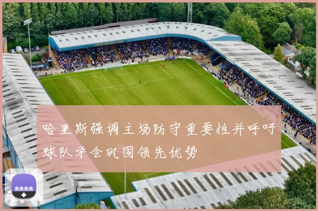 哈里斯强调主场防守重要性并呼吁球队学会巩固领先优势