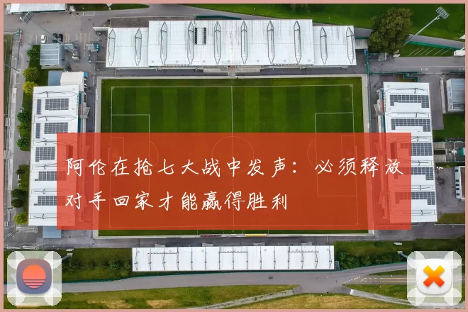 阿伦在抢七大战中发声：必须释放对手回家才能赢得胜利