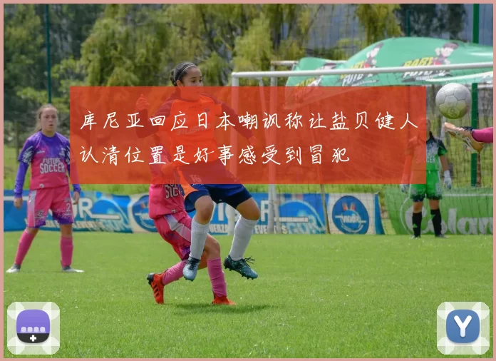 库尼亚回应日本嘲讽称让盐贝健人认清位置是好事感受到冒犯