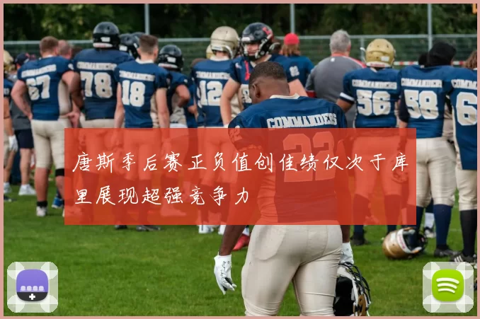 唐斯季后赛正负值创佳绩仅次于库里展现超强竞争力