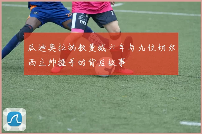 瓜迪奥拉执教曼城六年与九位切尔西主帅握手的背后故事