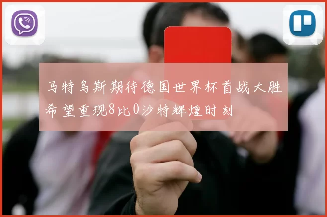 马特乌斯期待德国世界杯首战大胜希望重现8比0沙特辉煌时刻
