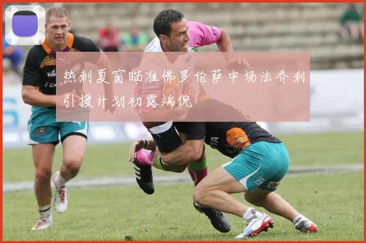热刺夏窗瞄准佛罗伦萨中场法乔利引援计划初露端倪