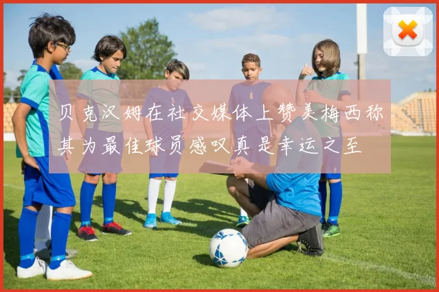 贝克汉姆在社交媒体上赞美梅西称其为最佳球员感叹真是幸运之至