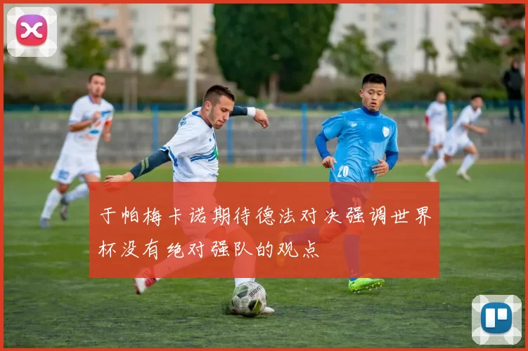 于帕梅卡诺期待德法对决强调世界杯没有绝对强队的观点