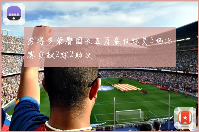 劳塔罗荣膺国米五月最佳球员5场比赛贡献2球2助攻